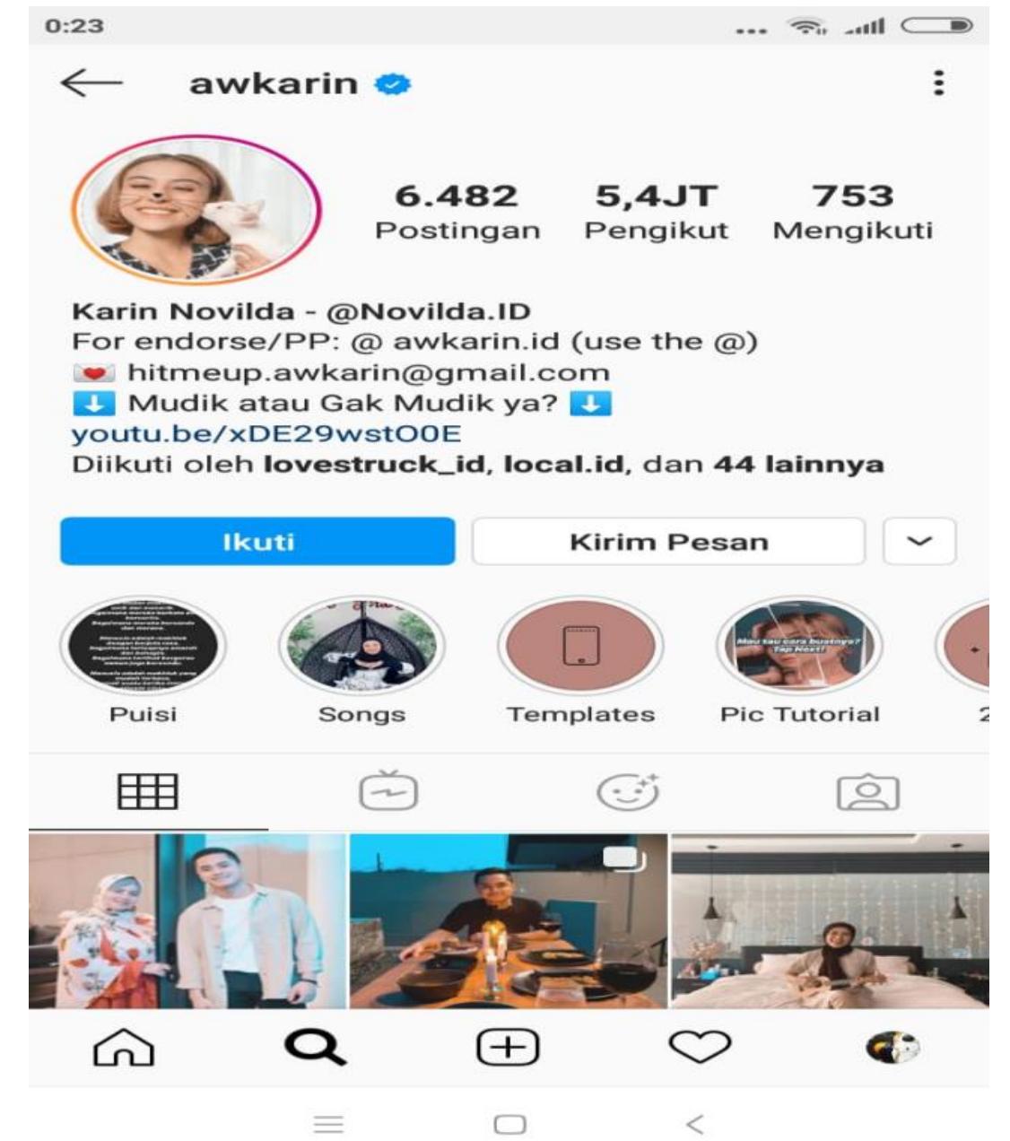 Figure 1. Profile Instagram Awkarin Sumber :https://www.instagram.com/awkarin/  Prior to being famous in Instagram, Awkarin was famous in YouTube as Vlogger Drama Queen in the first place. Awkarin owns a YouTube Channel under the name Karin Novilda. The contents that have been posted by Awkarin in this channel depict the love story between Karin and her ex-boyfriend Muhammad Gaga or popularly known as Gaga. Her love story was indeed full of drama. In one of her contents, she weeped sadly telling about her dissapointing love story. It is het love story that draws the attention of the YouTube users and, later, these users call her as the Vlogger Drama Queen. Ever since then, the subscriber of her account raised into 735,302 people. Not only that, her YouTube Channel was overwhelmed by so many followers and the number of her followers on Instagram has increased into 4,8 million people. This increase might be consulted in Figure | below. 