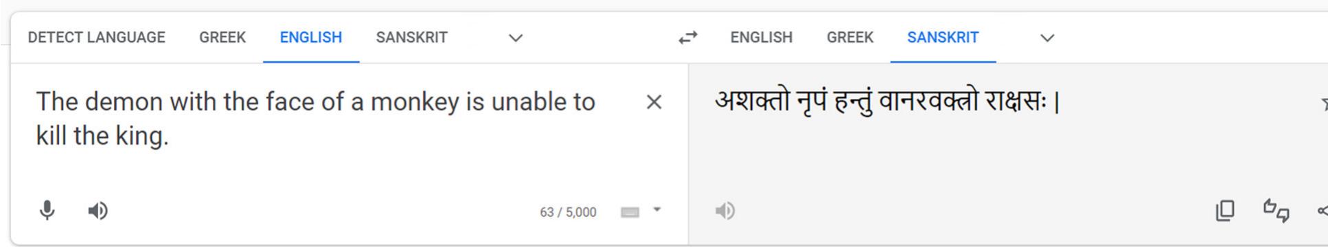 Figure 26. Google Translate translates an English sentence into Classical Sanskrit.  (Monier-Williams, 2002, p. 912). Overall, however, it does present a decent translation with proper sandhi and logical word choices. ChatGPT goes ina different direction with its translation (Figure 27).  Sanskrit in its translations. It is also quite effective at composition and translating from English into Classical Sanskrit. There is great promise in ChatGPT’s uses for Classical Sanskrit teaching and learning as it develops.  The word order here is unusual, but since the case endings are generally okay, this can be glossed over. However, ChatGPT’s translation uses a much more philosophical formation of the meaning rather than literal, using visistah to indicate that the ‘monkeyness’ was a distinguishing feature. This is quite a loose translation, and introductory Classical Sanskrit students need to work as closely to the grammar as possible to reinforce their understanding.  ChatGPT for Students 