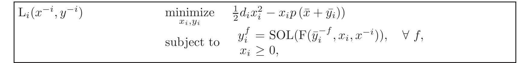 f € R is leader i’s conjecture of follower f’s equilibrium strategy, y; * {yf }41, 3dix? denotes the cost = {xj}jei and y~ uilibr multi-follower is given by {(xi,y:)}§_, where (2;, y:) is a solution of L;(a~*, y~*) for i=1,...,N. In this regime under identical leader costs, Sherali [33] proved the existence and uniqueness of the associated equilibrium. More recently, DeMiguel and Xu [4] extended this result to stochastic regimes wherein the price function is uncertain  and the leaders solve expected-value problems.  where y  of production of leader i, x~* vs {yf 14; p—1- The equilibrium of the resulting multi-leader 