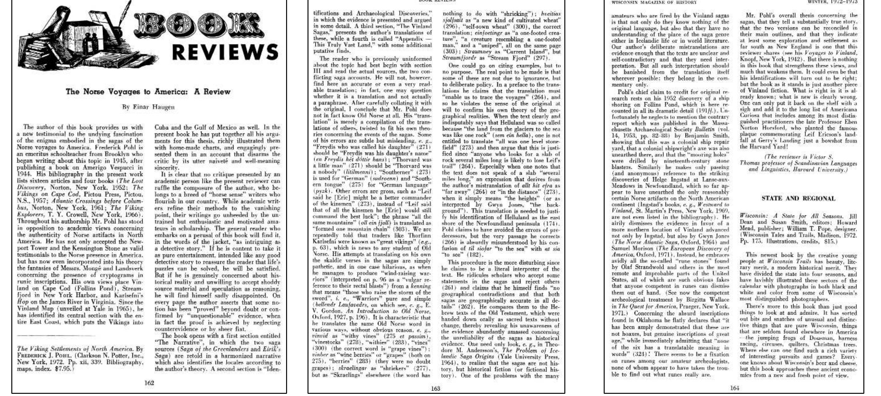 Instead, he [Mr. Pohl] embraces avidly all the so-called “rune stones” found by Olaf Strandwold and others in the most remote and improbable parts of the United States, all of which are such obvious fal anyone competent in runes can dismiss them out of hand ... Concerning the absurd inscriptions found in Oklahoma he flatly declares that “it has been amply demonstrated that these are not hoaxes, but gi inscriptions of great age,” while immediately admitting that “none of the six has a translatable meaning in words” (321). There seems to be a fixation on runes among our amateur archaeologists, none of appear to have taken the trouble to find out what the runes really are. (Haugen 1972: 164) (underline added)   Haugen, Einar. “Review of The Norse Voyages to America: A Review,” by Frederick J. Pohl. The Wisconsin Magazine of History 56, no. 2 (1972): 162-64 