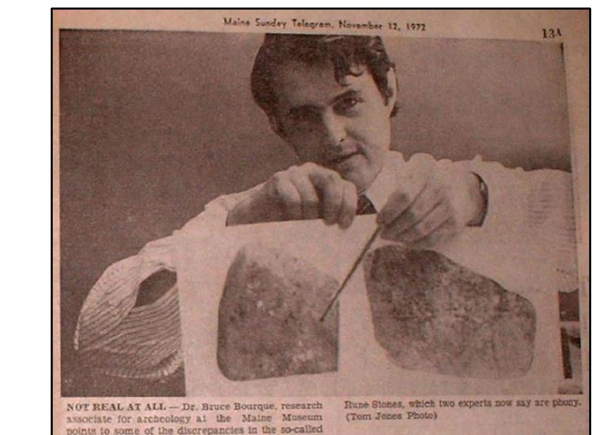 The fourth data point is found within a November 1972 newspaper article.  The press release which Bourque referenced in his August 31, 1972 letter to William Young (MFAB) hit the streets in the Sunday edition (November 12, 1972) of the combined ‘ennebec Journal (Maine Sunday Telegram). The article (“Those Famed Rune Stones, Real — Or Carved by Hippy?”) was written by Lloyd Ferriss. A parsed version of the article follows  : was hoped that laboratory tests of the carved surface would tell whether the cutting is recent or old. The trouble is that when stones lie buried, their surface is not affected by the sun, air, nd light that produce weathering on exposed stones. In June 1972, Mr. William Young informed me that while he was suspicious of the stones, he simply could not be sure on the basis of  1e laboratory tests.!”   Remember Maine’s celebrated “Rune Stones?” Now, after four months of study Dr. Einar Haugen of Harvard University has submitted his finds, backed by a second and entirely separate report on the stones prepared by Dr. William Young, an archaeologist and materials analyst for the Boston Museum of Fine Arts. The results of the two studies? Maine’s three strange 