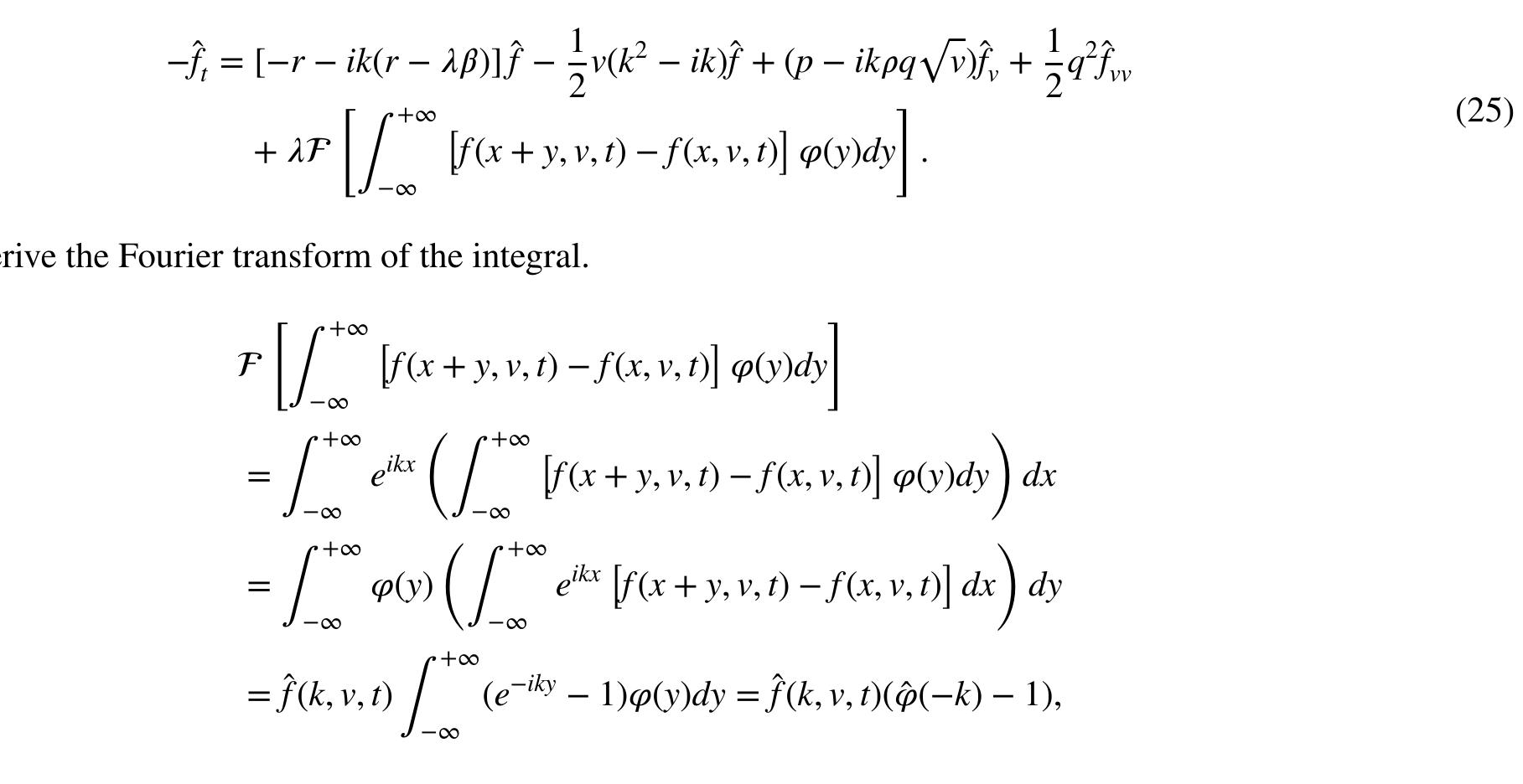 where we used the Fubini’s theorem (the integrand is measurable and integrable) and the fact that ie g(y)dy = 1. W substitute t = T — t and define h(k, v, t) by  to obtain from (25) the following equation for h:  which is equal to equation (2.7) on p. 38 in Lewis [29] and has a fundamental solution F with initial value F (k,v,0) = 1 (in Lewis [29], it is called fundamental transform). It is regular as a function of k = k, + ik; within a strip k,; < k; < kp. From this fundamental solution, we can derive the explicit formula for the option price 