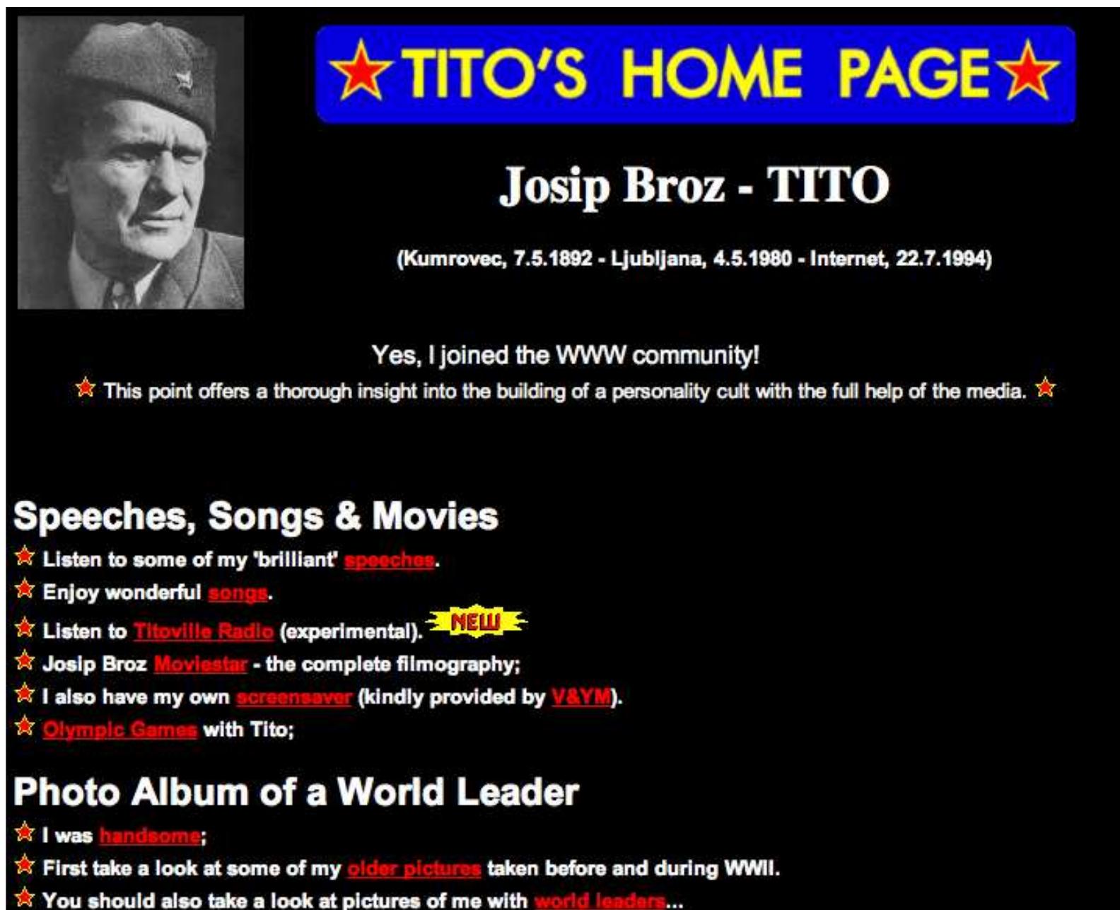 Figure 1: www.titoville.com, screen capture, 31 July 2013.  If we focus on the Yugoslav case, we observe that ‘Yugonostalgia’ understood as a yearning for the disappeared country, drives projections on the Web which have already been analysed in terms of repositories of collective memories. A decade ago Mikula 2003, for instance, looked at two websites (one devoted to the ‘virtual nation’ of ‘Cyber-Yugoslavia’, and one devoted to former Yugoslav president Tito: www.titoville.com), and highlighted the use of parody to express a ‘repressed collective memory’ of ‘South Slav unity’ (see Figure 1). In this perspective, websites were analysed in terms of their socio-semiotic signification as ‘virtual archives’ (Mikula 2003: 171) and the parodic, ‘carnivalesque’ play on cultural references,’ in a context where ‘cyberspace’ was presented as ‘challeng[ing] the divisive ethno-nationalist rhetoric, prominent especially in the early 1990s’ (Mikula 2003: 170).  