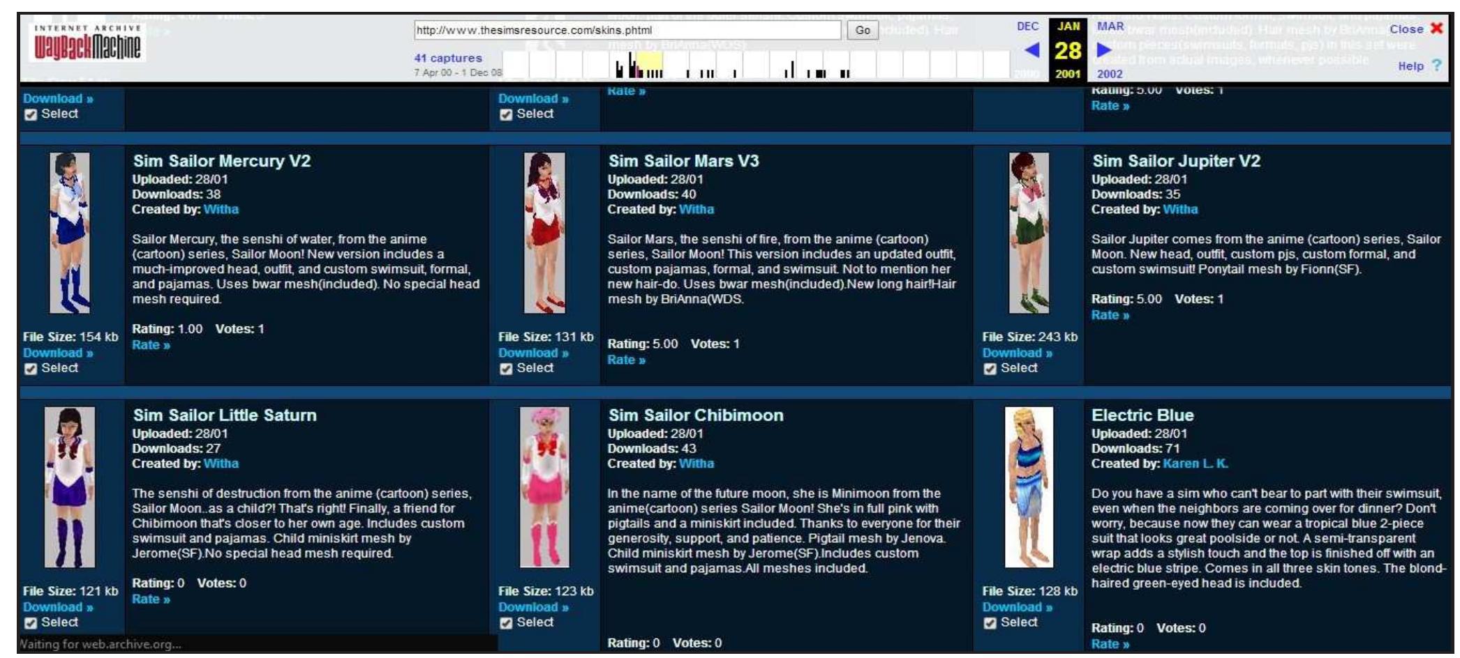 Screenshot of fan-made Sailor Moon skins at The Sims Resource, dated 28 January 2001. Archived by the Wayback Machine (The Internet Archive, 2014)  Modding sites still exist for The Sims — a comprehensive list can be found at the SWARM! fansite — but a few sites have taken on the gargantuan task of preserving The Sims, becoming in effect digital libraries or archives. Sites such as CTO Sims’, and Yahoo Groups such as Saving the Sims’ are continu- ing to ‘rescue’ game assets from dead sites in a col- laborative effort between creators and players who ‘donate’ game mods, which are then uploaded to the site or group and shared with other members. This is a largely informal process that depends to a great 