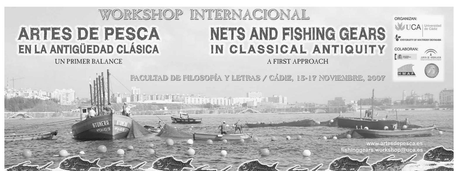 Figure 1. Poster for the international workshop held in Cadiz.  The main aim of the workshop was to lay the foundations for a systematic study of fishing technology and organisation in the Mediterranean from the Phoenician period to the Islamic expansion (800 BC-700 AD). It is only by combining the evi- dence of textual, pictorial and archaeological source material that we can hope to draw a comprehensive picture of ancient fishing. By clarifying the current state of research, a new focus for the debate and a unified methodology for future work can be defined. A group of scholars from several countries (Denmark, Spain, France, Italy, Portugal, Morocco and the UK) were invited to take a fresh look at the physi- cal remains of ancient fishing tackle and relate it to pictorial representations, litera- ry and legal texts, and fishing practices of later periods, inferring relationships between fishing techniques and animal remains found on archaeological sites and drawing implications for the use of vessels for sea fishing. 