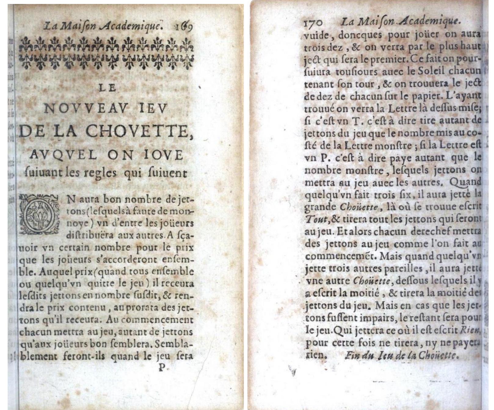 Fig. 11 — ‘LE NOVVEAU IEV de la Chotiette, auquel on ioué suiuant les Regles qui suiuent’, in La Maison academique, 1654. (BnF Gallica)  4. Rules of the game  You need a good number of jettons (in place of money) which one of the players wil distribute to the others. This number represents the prize which the players will agree together. Of this prize, (when anyone or everyone leaves the game) they will receive a proportion pro-rata to the number of jettons that they have. At the beginning of the game, each player will put [into the pool] as many jettons as the players think fit. They will do the same whenever the pool becomes empty. 
