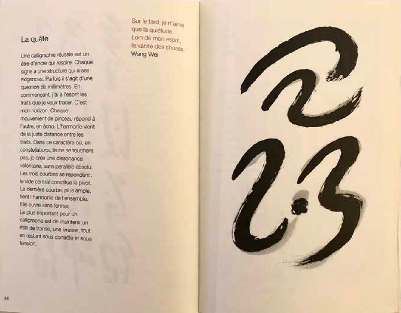 Figure 2.3 ‘La Quéte’ (The Quest), in Et le souffle (2001 [2010], 44-5). @FrangoisCheng- Etlesouffledevientsigne-LIconoclaste.  version; the verb ‘wait, which is not explicitly present in the Chinese version, is an evident retranslation from Cheng’s ‘attendre. However, what the English translation fails to convey is the syntactical and lexical ‘parallelism’ of these two lines. To illustrate the ‘profound spirit of parallelism,” Cheng offers a word-for-word French translation (duly included in the English translation): ‘Marcher atteindre eau sépuiser endroit / sassoir regarder nuage sélever moment’ (walk attain water narrow place / sit see cloud rise moment).” ‘Source’ (7K) and ‘cloud’ (Z) are thus placed in a symmetrical position. Cheng’s calligraphic configuration of the two characters in the middle is informed by the two characters’ median position in the two Chinese poetic lines. Resonating with his calligraphic work, Cheng comments on the two lines in the anthology thus: “The true way of life is not to choose one or the other exclusively, but rather to embrace the Void between the two ... and thus to participate in the universal transformation” It should be stressed that the title of this calligraphic work, ‘entre source et nuage; is not a direct translation of any idiomatic Chinese expression per se; rather, it is a French- language creation based on Cheng’s translation of a Tang poem. As I will elaborate later, this calligraphic image together with the classical Chinese poetic setting is directly transposed into the novelistic fabric of Cheng’s Le Dit de Tianyi.  Likewise, the example of “La quéte’ (The Quest) in Figure 2.3, which is supposed  